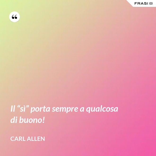 Il “sì” porta sempre a qualcosa di buono! - Carl Allen