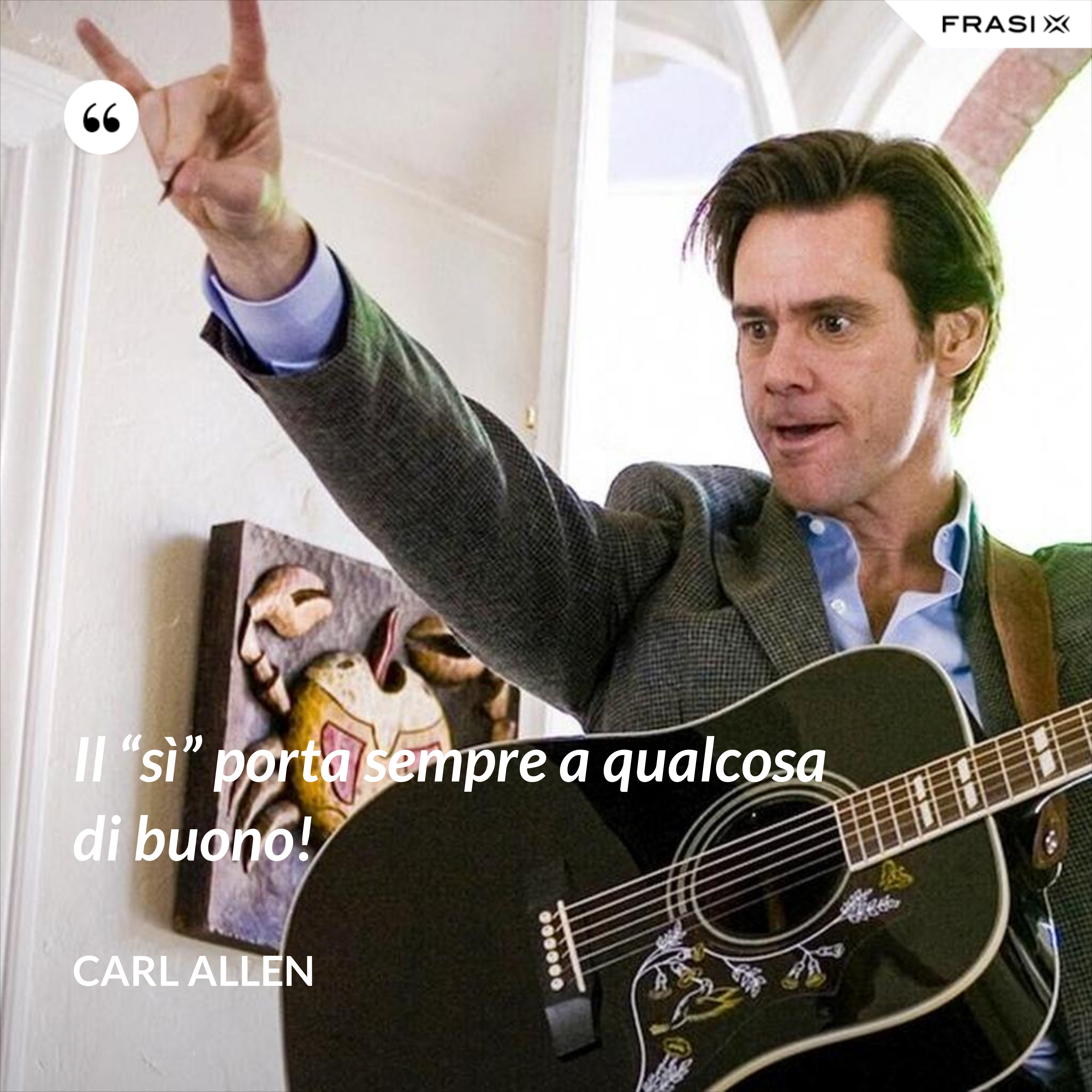 Il “sì” porta sempre a qualcosa di buono! - Carl Allen