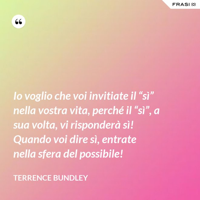 Io voglio che voi invitiate il “sì” nella vostra vita, perché il “sì”, a sua volta, vi risponderà sì! Quando voi dire sì, entrate nella sfera del possibile! - Terrence Bundley