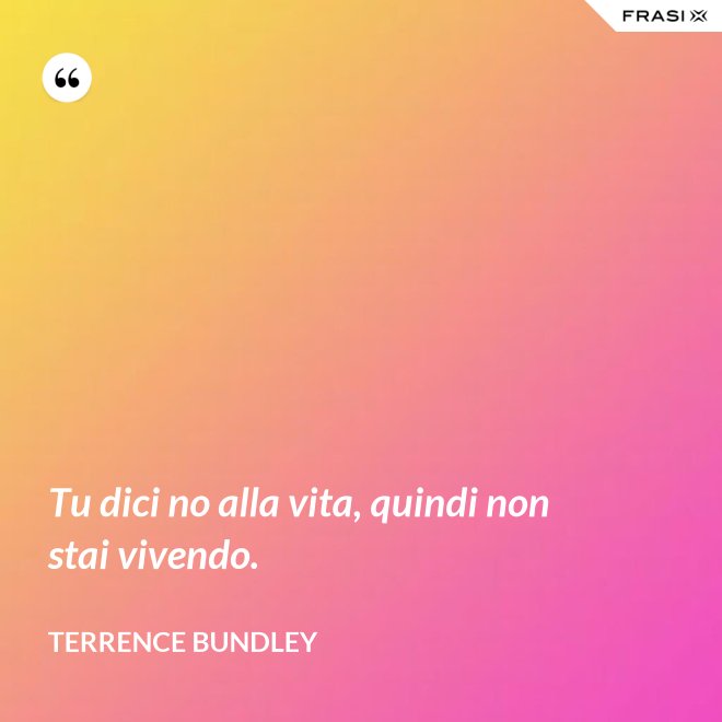 Tu dici no alla vita, quindi non stai vivendo. - Terrence Bundley
