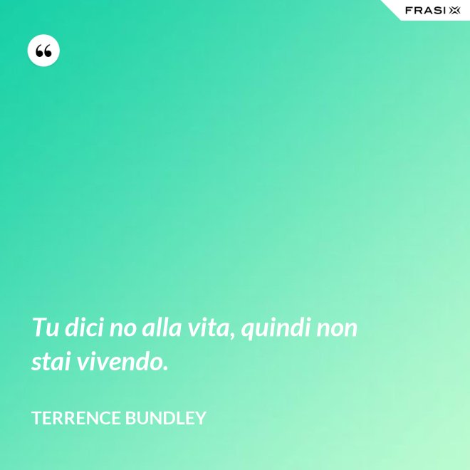 Tu dici no alla vita, quindi non stai vivendo. - Terrence Bundley