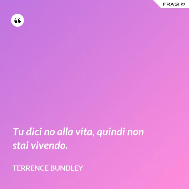 Tu dici no alla vita, quindi non stai vivendo. - Terrence Bundley