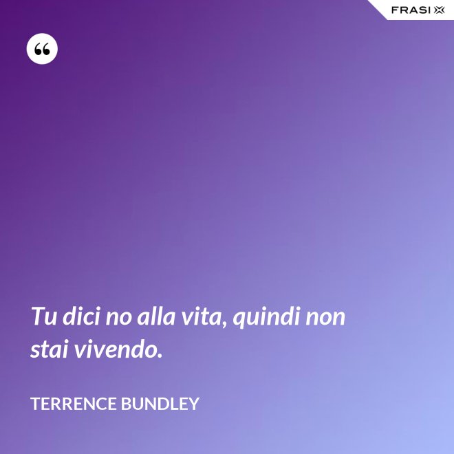 Tu dici no alla vita, quindi non stai vivendo. - Terrence Bundley
