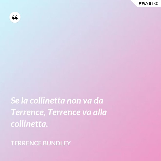 Se la collinetta non va da Terrence, Terrence va alla collinetta. - Terrence Bundley