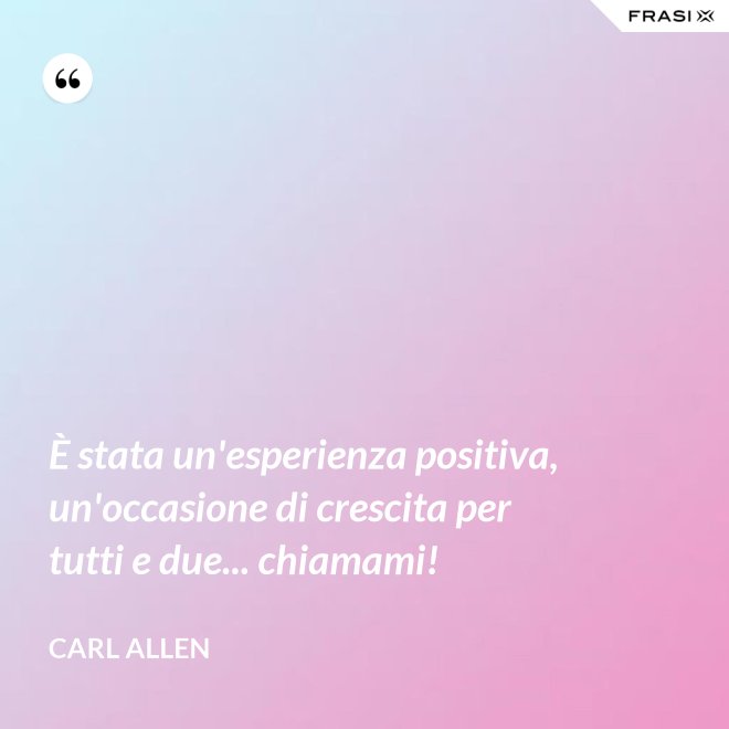 È stata un'esperienza positiva, un'occasione di crescita per tutti e due... chiamami! - Carl Allen