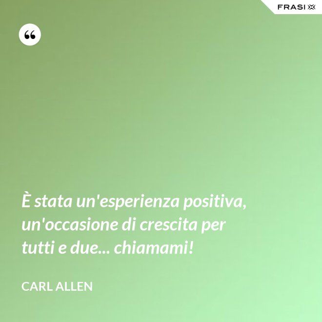 È stata un'esperienza positiva, un'occasione di crescita per tutti e due... chiamami! - Carl Allen