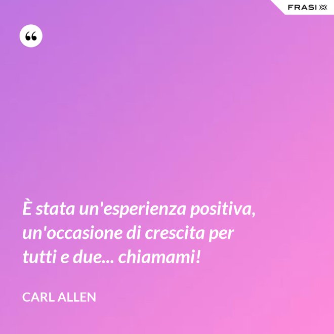È stata un'esperienza positiva, un'occasione di crescita per tutti e due... chiamami! - Carl Allen