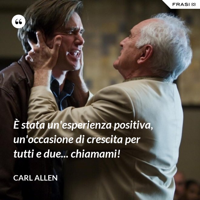 È stata un'esperienza positiva, un'occasione di crescita per tutti e due... chiamami! - Carl Allen