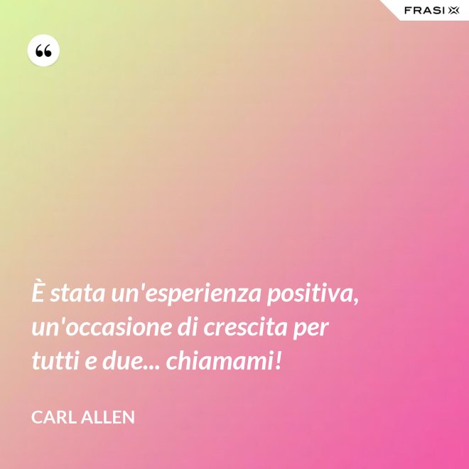 È stata un'esperienza positiva, un'occasione di crescita per tutti e due... chiamami! - Carl Allen