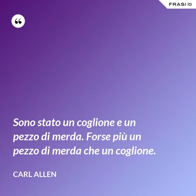 Sono stato un coglione e un pezzo di merda. Forse più un pezzo di merda che un coglione. - Carl Allen