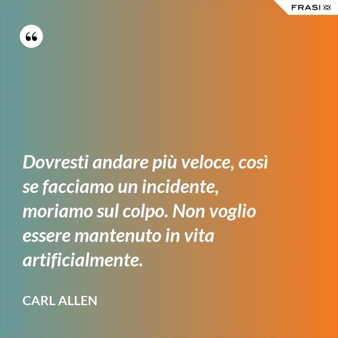 Dovresti andare più veloce, così se facciamo un incidente, moriamo sul colpo. Non voglio essere mantenuto in vita artificialmente. - Carl Allen