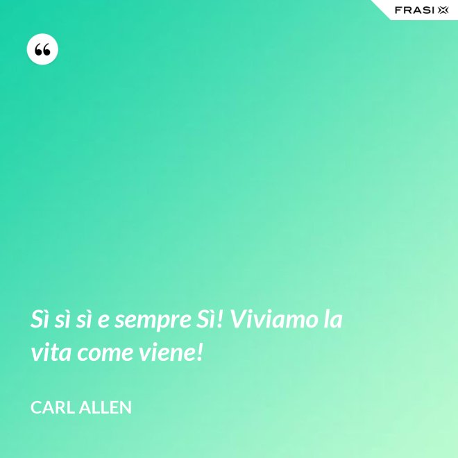 Sì sì sì e sempre Sì! Viviamo la vita come viene! - Carl Allen