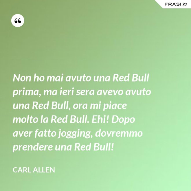 Non ho mai avuto una Red Bull prima, ma ieri sera avevo avuto una Red Bull, ora mi piace molto la Red Bull. Ehi! Dopo aver fatto jogging, dovremmo prendere una Red Bull! - Carl Allen