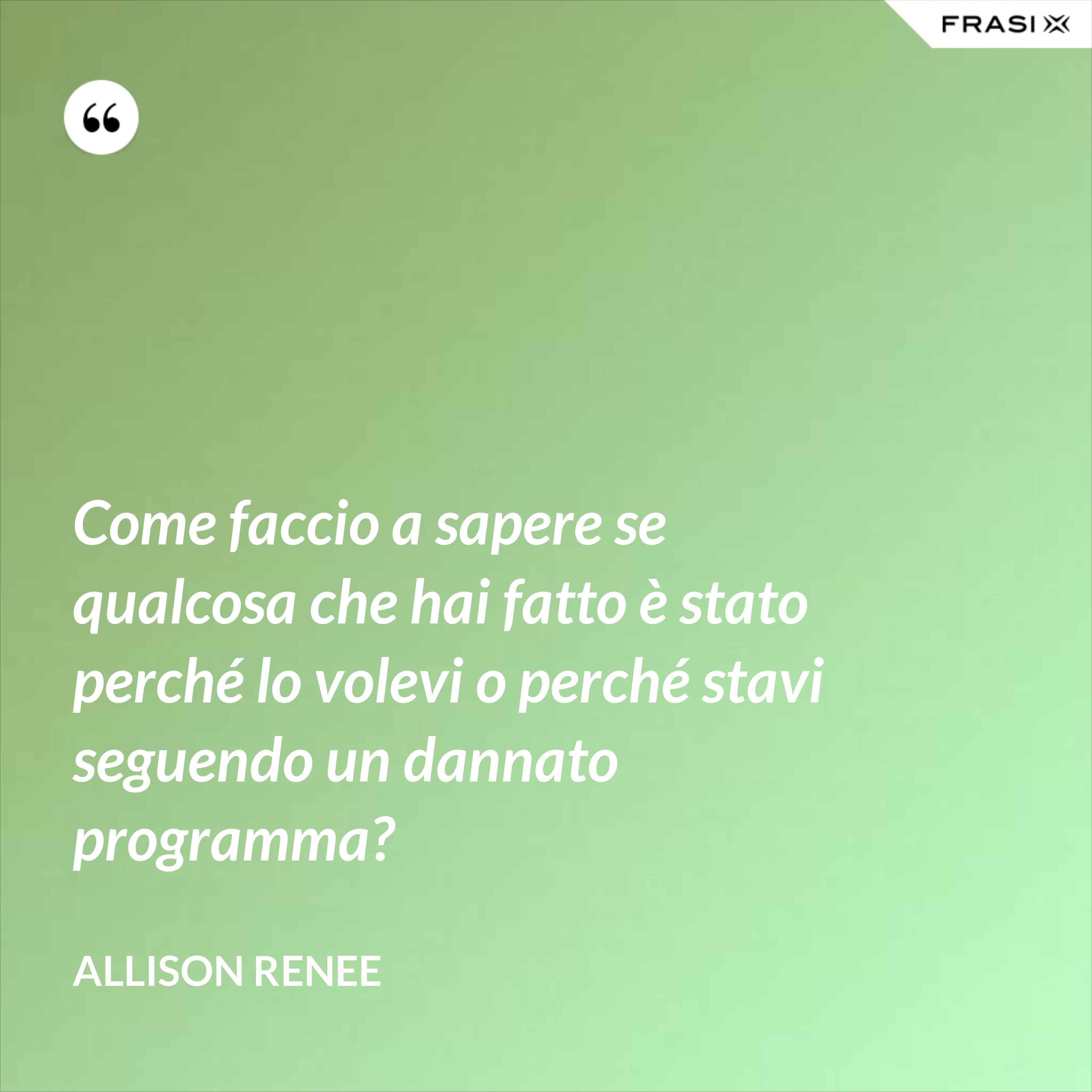 Come faccio a sapere se qualcosa che hai fatto è stato perché lo volevi o perché stavi seguendo un dannato programma? - Allison Renee