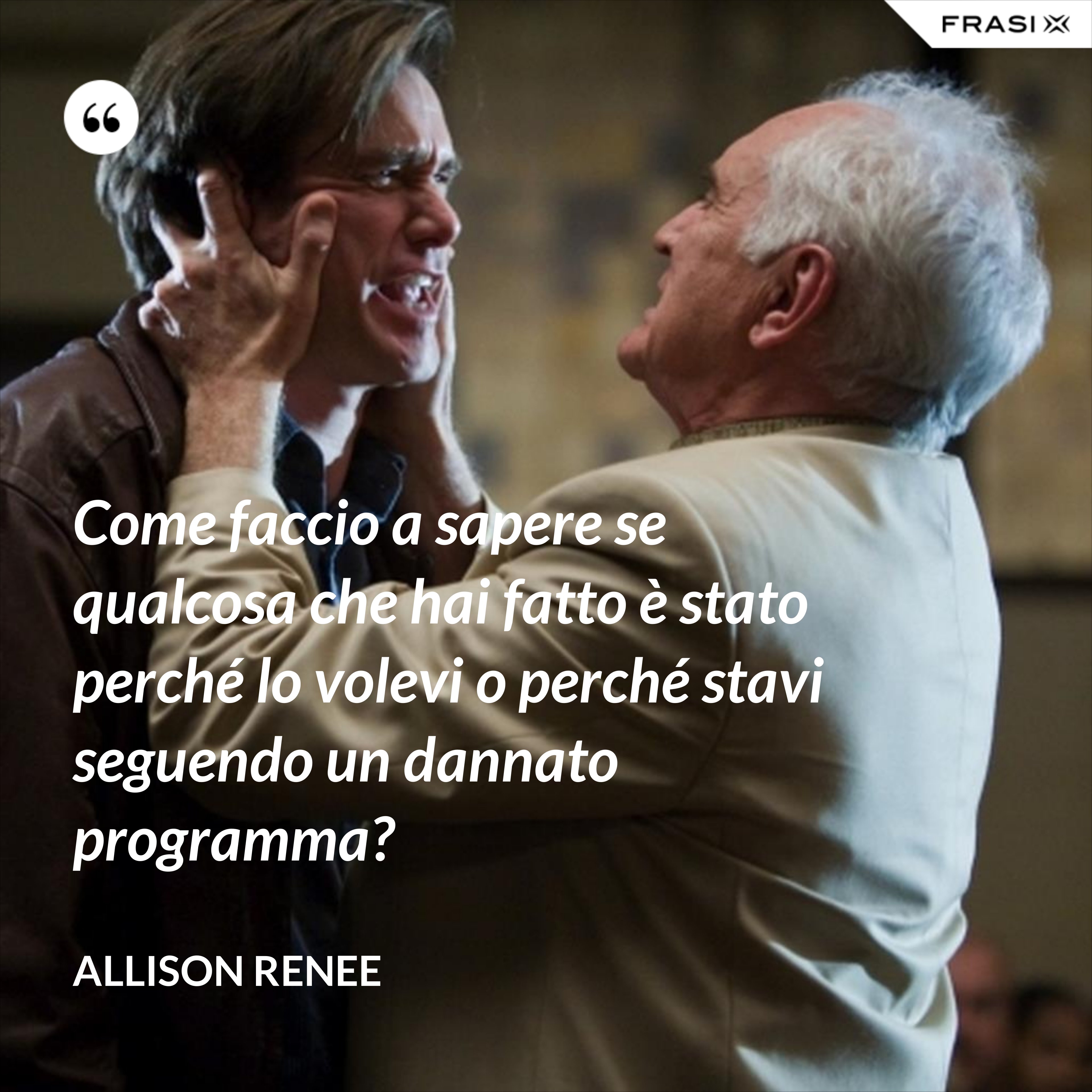 Come faccio a sapere se qualcosa che hai fatto è stato perché lo volevi o perché stavi seguendo un dannato programma? - Allison Renee