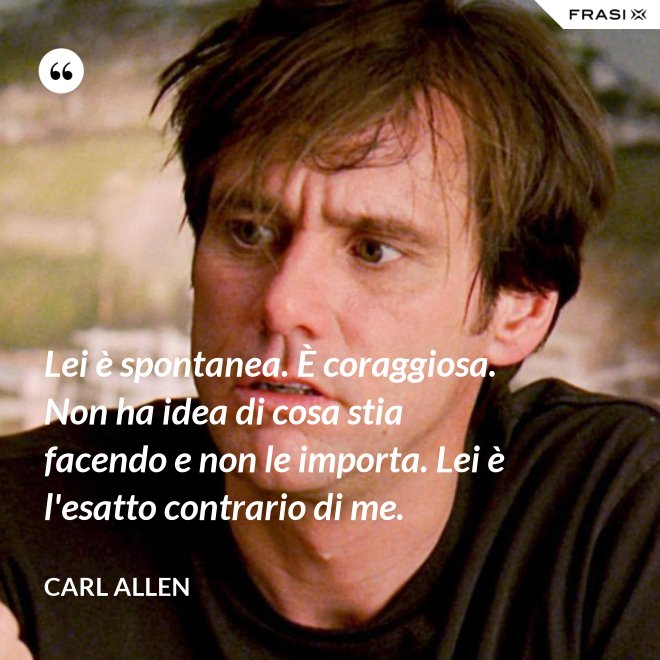 Lei è spontanea. È coraggiosa. Non ha idea di cosa stia facendo e non le importa. Lei è l'esatto contrario di me. - Carl Allen