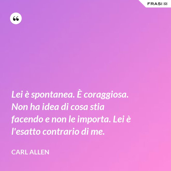 Lei è spontanea. È coraggiosa. Non ha idea di cosa stia facendo e non le importa. Lei è l'esatto contrario di me. - Carl Allen