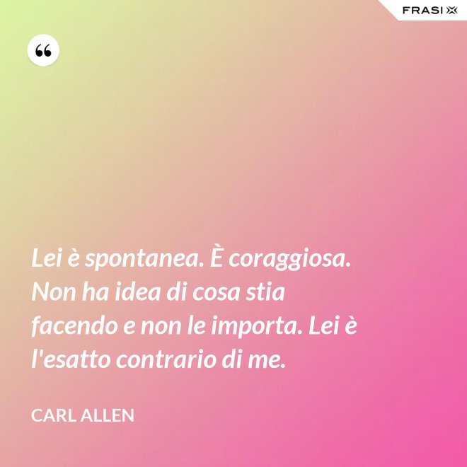 Lei è spontanea. È coraggiosa. Non ha idea di cosa stia facendo e non le importa. Lei è l'esatto contrario di me. - Carl Allen