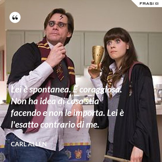 Lei è spontanea. È coraggiosa. Non ha idea di cosa stia facendo e non le importa. Lei è l'esatto contrario di me. - Carl Allen