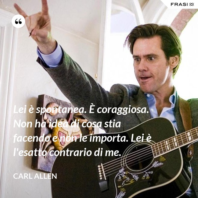 Lei è spontanea. È coraggiosa. Non ha idea di cosa stia facendo e non le importa. Lei è l'esatto contrario di me. - Carl Allen
