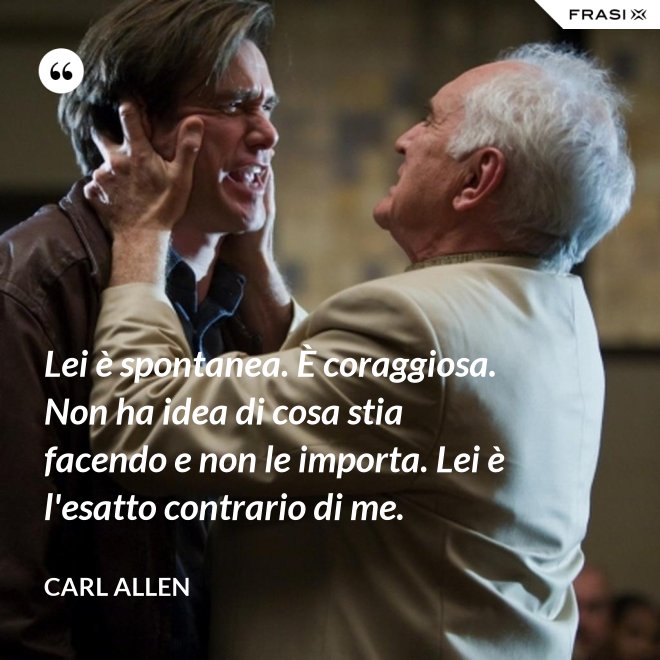 Lei è spontanea. È coraggiosa. Non ha idea di cosa stia facendo e non le importa. Lei è l'esatto contrario di me. - Carl Allen