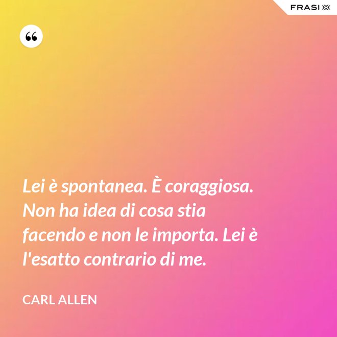 Lei è spontanea. È coraggiosa. Non ha idea di cosa stia facendo e non le importa. Lei è l'esatto contrario di me. - Carl Allen