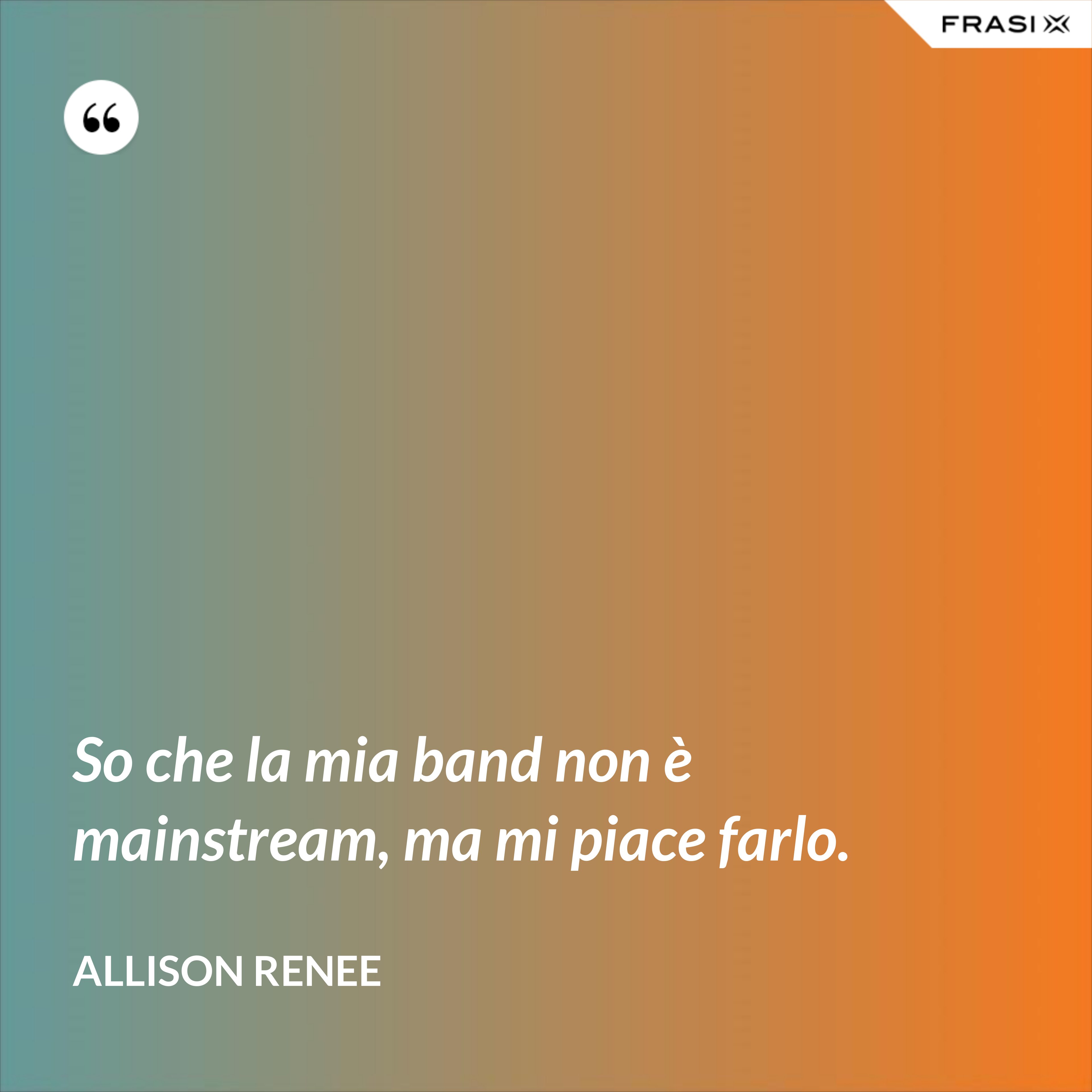 So che la mia band non è mainstream, ma mi piace farlo. - Allison Renee