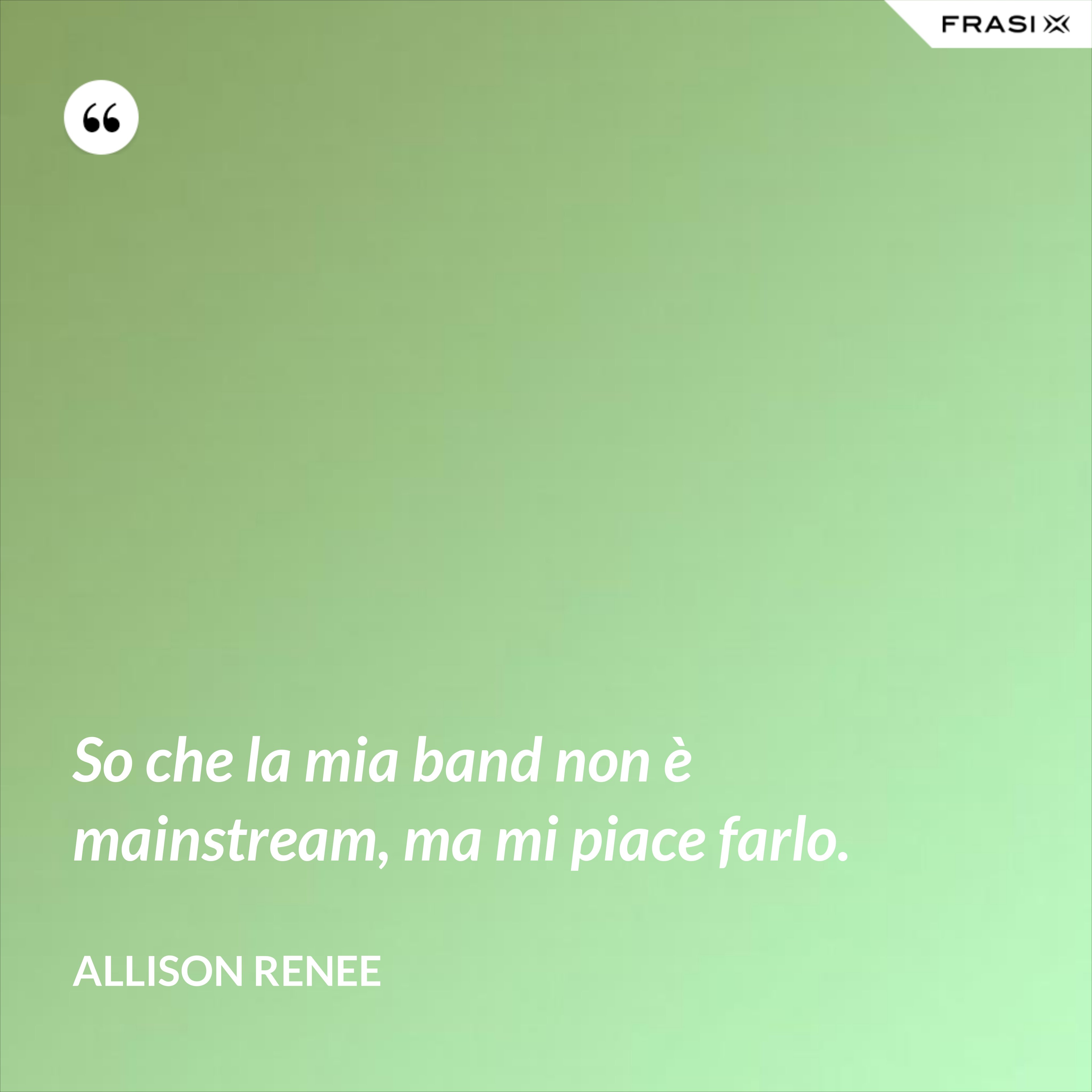 So che la mia band non è mainstream, ma mi piace farlo. - Allison Renee