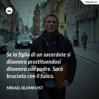 Se la figlia di un sacerdote si disonora prostituendosi disonora suo padre. Sarà bruciata con il fuoco. - Mikael Blomkvist