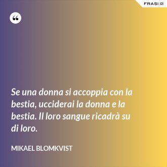 Se una donna si accoppia con la bestia, ucciderai la donna e la bestia. Il loro sangue ricadrà su di loro. - Mikael Blomkvist