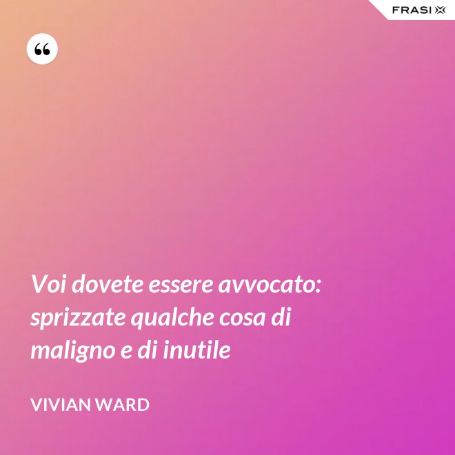 Voi dovete essere avvocato: sprizzate qualche cosa di maligno e di inutile - Vivian Ward