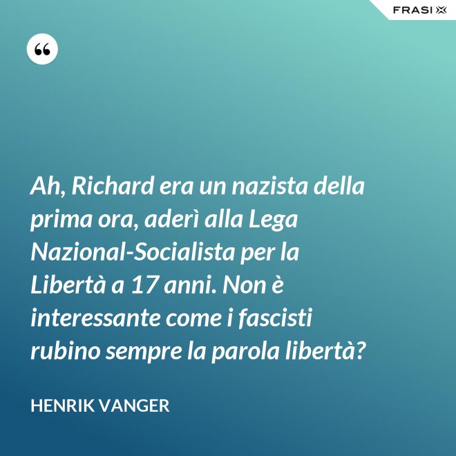Ah, Richard era un nazista della prima ora, aderì alla Lega Nazional-Socialista per la Libertà a 17 anni. Non è interessante come i fascisti rubino sempre la parola libertà? - Henrik Vanger