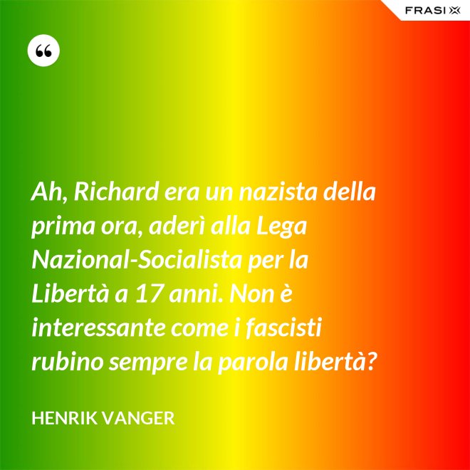 Ah, Richard era un nazista della prima ora, aderì alla Lega Nazional-Socialista per la Libertà a 17 anni. Non è interessante come i fascisti rubino sempre la parola libertà? - Henrik Vanger