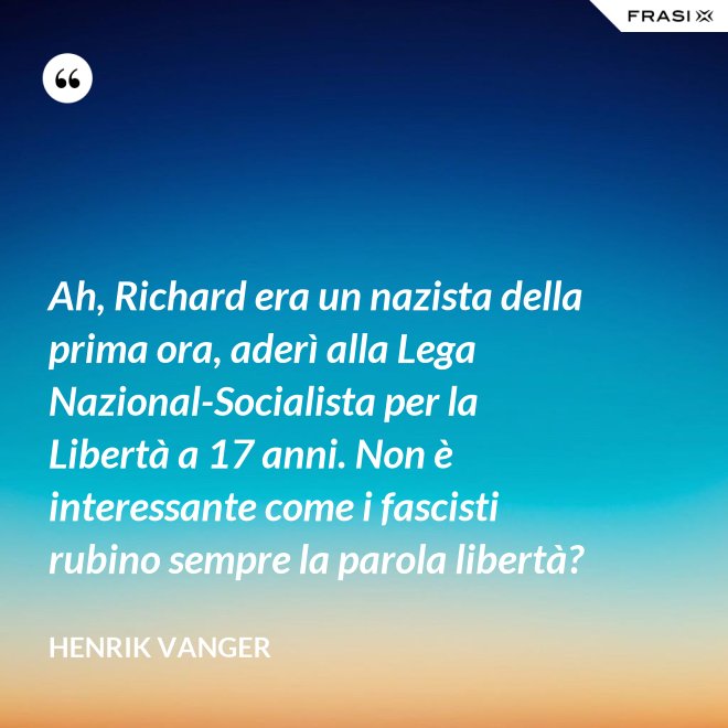 Ah, Richard era un nazista della prima ora, aderì alla Lega Nazional-Socialista per la Libertà a 17 anni. Non è interessante come i fascisti rubino sempre la parola libertà? - Henrik Vanger