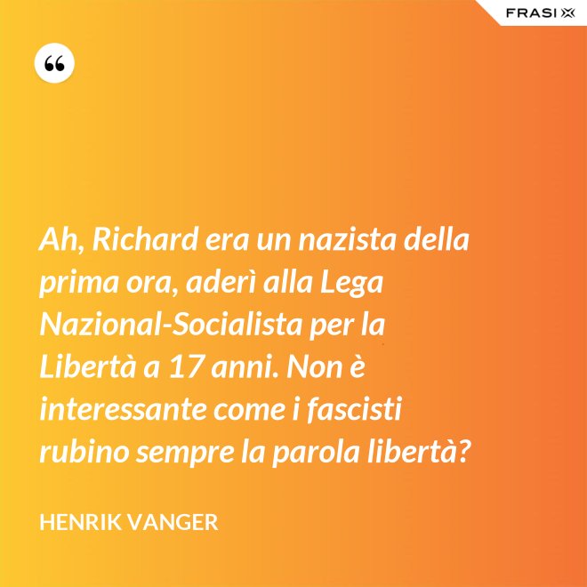 Ah, Richard era un nazista della prima ora, aderì alla Lega Nazional-Socialista per la Libertà a 17 anni. Non è interessante come i fascisti rubino sempre la parola libertà? - Henrik Vanger