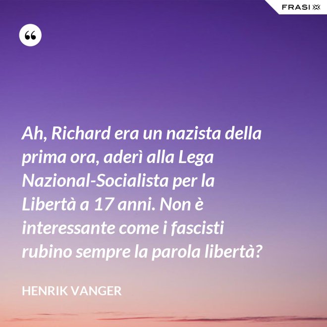 Ah, Richard era un nazista della prima ora, aderì alla Lega Nazional-Socialista per la Libertà a 17 anni. Non è interessante come i fascisti rubino sempre la parola libertà? - Henrik Vanger