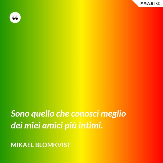 Sono quello che conosci meglio dei miei amici più intimi. - Mikael Blomkvist