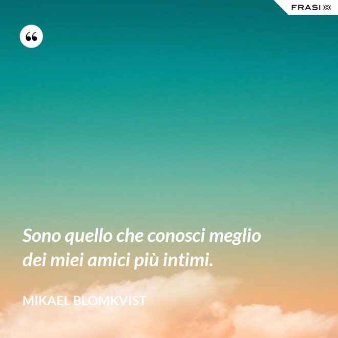 Sono quello che conosci meglio dei miei amici più intimi. - Mikael Blomkvist