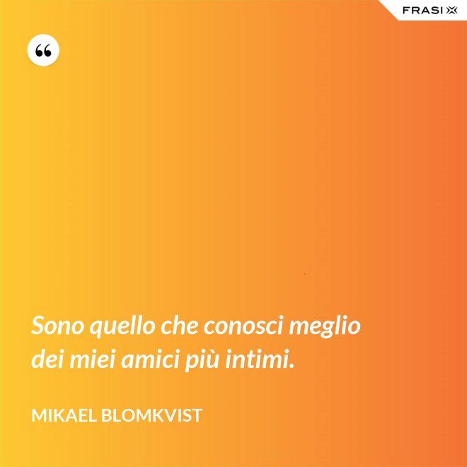 Sono quello che conosci meglio dei miei amici più intimi. - Mikael Blomkvist