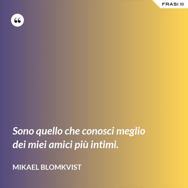 Sono quello che conosci meglio dei miei amici più intimi. - Mikael Blomkvist