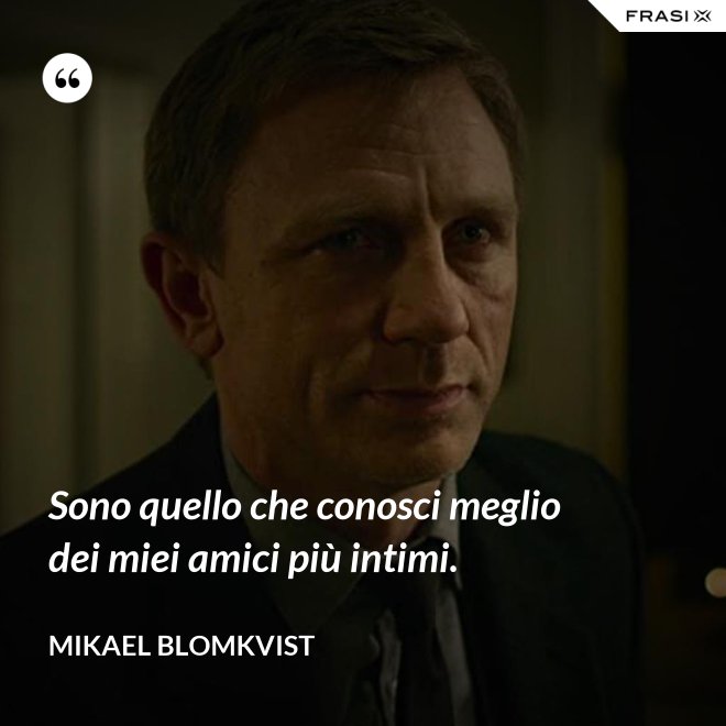 Sono quello che conosci meglio dei miei amici più intimi. - Mikael Blomkvist