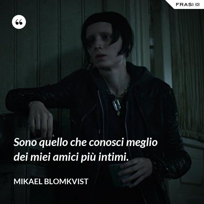 Sono quello che conosci meglio dei miei amici più intimi. - Mikael Blomkvist