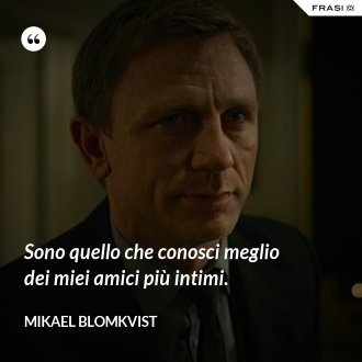 Sono quello che conosci meglio dei miei amici più intimi. - Mikael Blomkvist