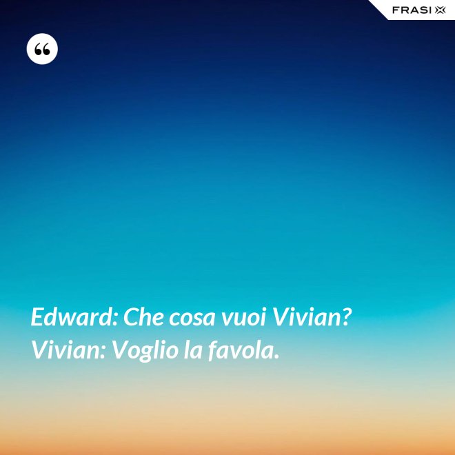Edward: Che cosa vuoi Vivian?  Vivian: Voglio la favola. - Anonimo