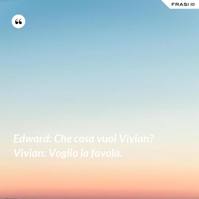 Edward: Che cosa vuoi Vivian?  Vivian: Voglio la favola. - Anonimo