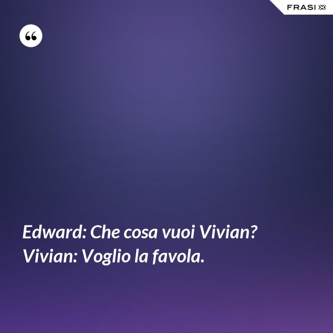 Edward: Che cosa vuoi Vivian?  Vivian: Voglio la favola. - Anonimo