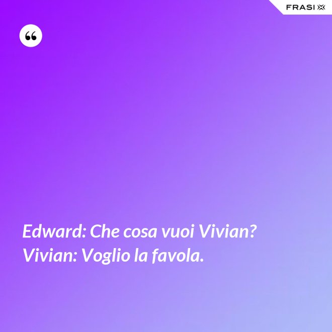 Edward: Che cosa vuoi Vivian?  Vivian: Voglio la favola. - Anonimo