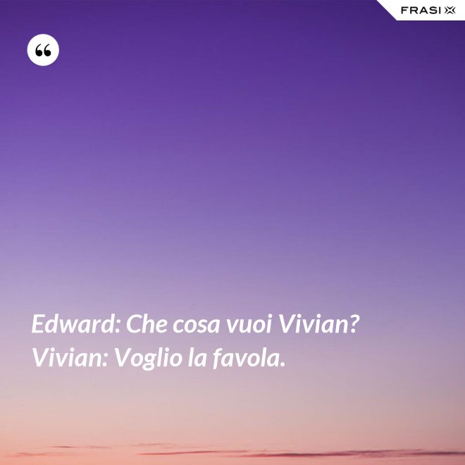 Edward: Che cosa vuoi Vivian?  Vivian: Voglio la favola. - Anonimo