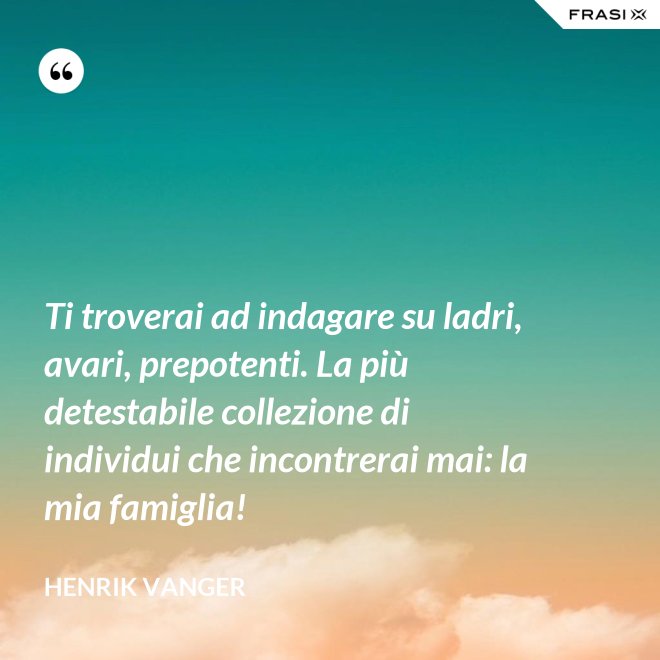 Ti troverai ad indagare su ladri, avari, prepotenti. La più detestabile collezione di individui che incontrerai mai: la mia famiglia! - Henrik Vanger