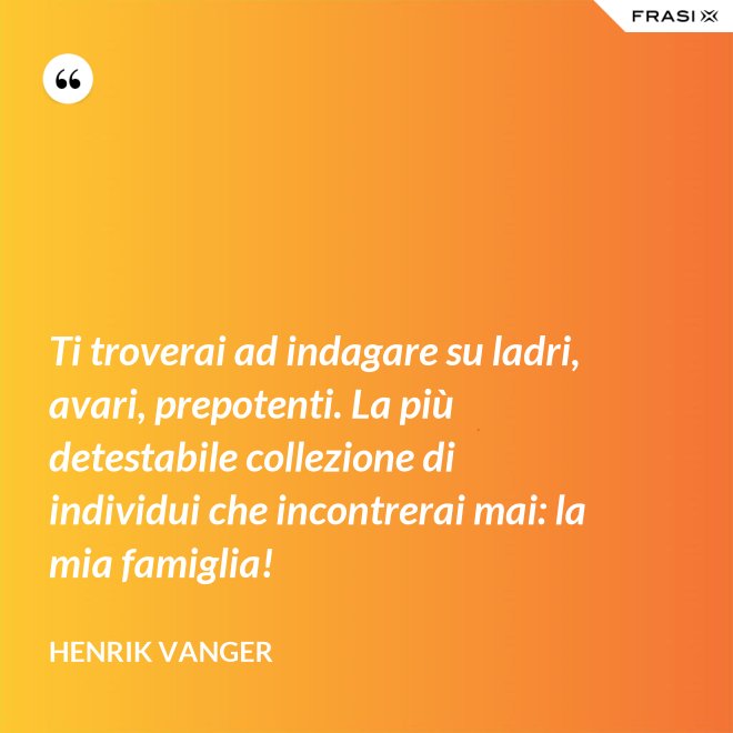 Ti troverai ad indagare su ladri, avari, prepotenti. La più detestabile collezione di individui che incontrerai mai: la mia famiglia! - Henrik Vanger